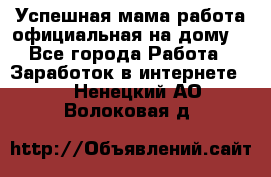 Успешная мама(работа официальная на дому) - Все города Работа » Заработок в интернете   . Ненецкий АО,Волоковая д.